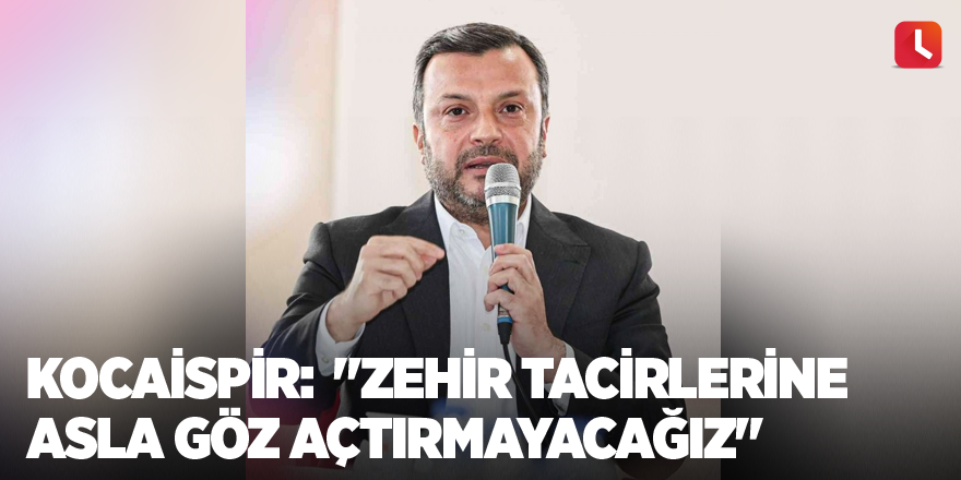 Kocaispir: "Zehir tacirlerine asla göz açtırmayacağız"