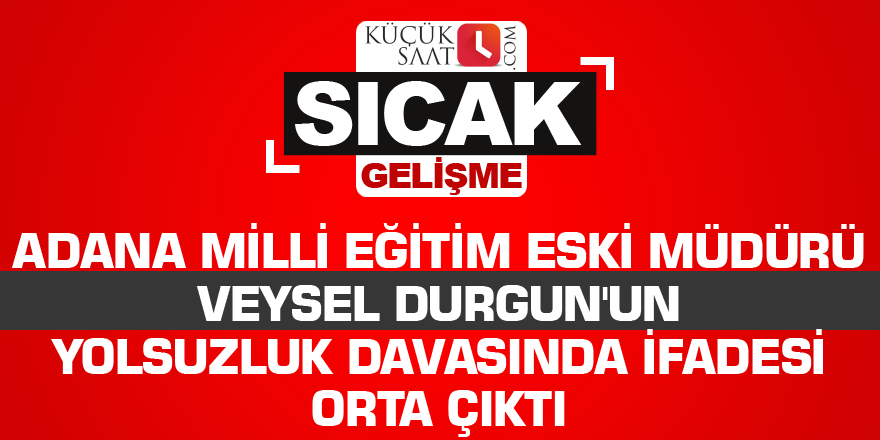 Adana İl Milli eğitim eski Müdürü Veysel Durgun'un yolsuzluk davasında ifadesi orta çıktı