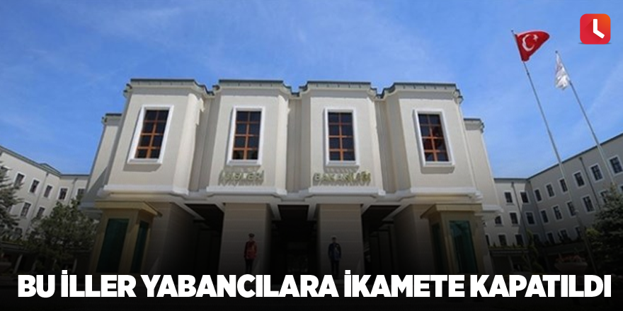 Bu iller yabancılara ikamete kapatıldı