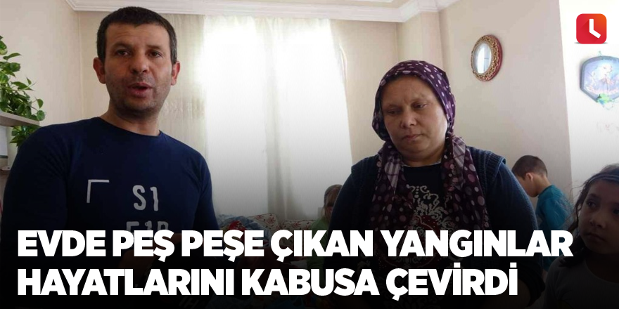 Evde peş peşe çıkan yangınlar hayatlarını kabusa çevirdi