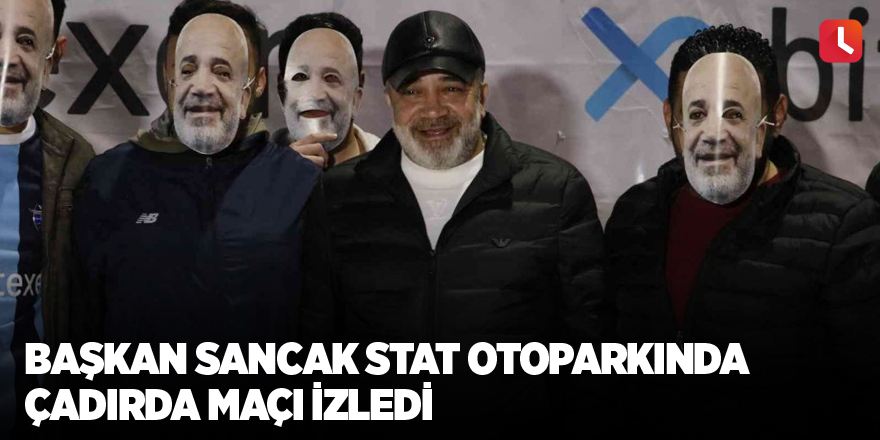 Başkan Sancak stat otoparkında çadırda maçı izledi