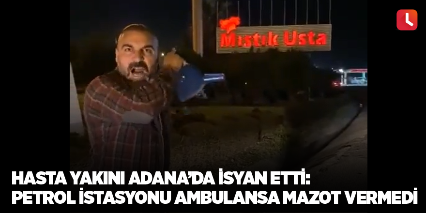 Hasta yakını Adana’da isyan etti: Petrol istasyonu ambulansa mazot vermedi