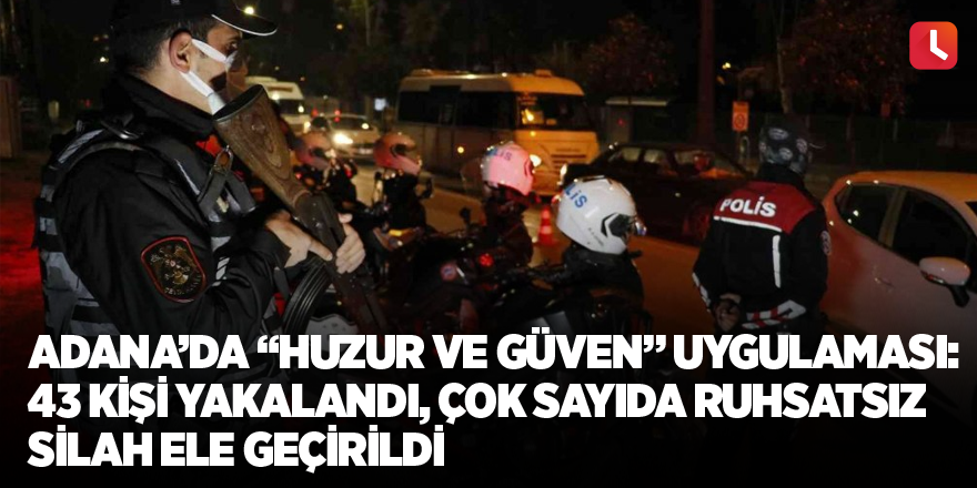 Adana’da “Huzur ve Güven” uygulaması: 43 kişi yakalandı, çok sayıda ruhsatsız silah ele geçirildi