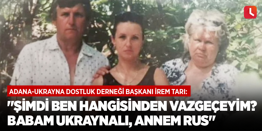 "Şimdi ben hangisinden vazgeçeyim? Babam Ukraynalı, Annem Rus"