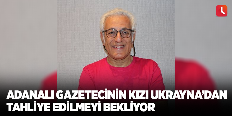 Adanalı gazetecinin kızı Ukrayna’dan tahliye edilmeyi bekliyor