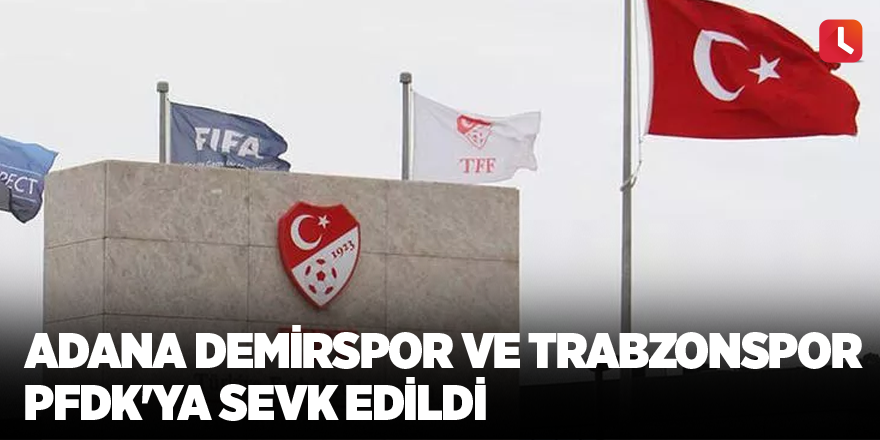 Adana Demirspor ve Trabzonspor PFDK'ya sevk edildi