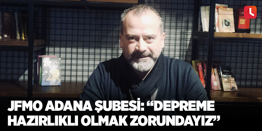 JFMO Adana Şubesi: “Depreme hazırlıklı olmak zorundayız”