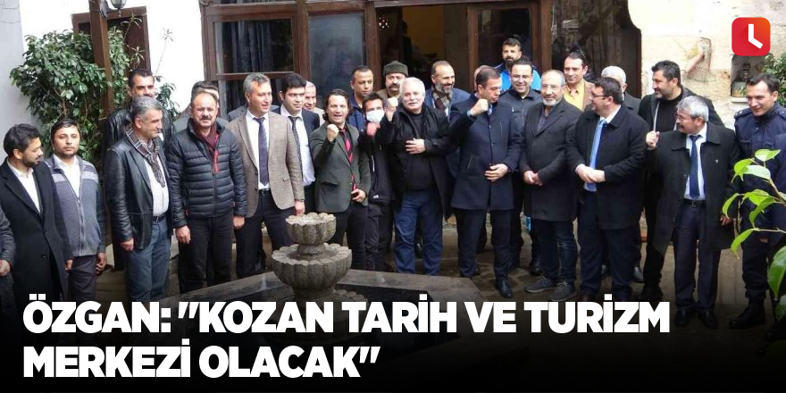 Özgan: "Kozan tarih ve turizm merkezi olacak"