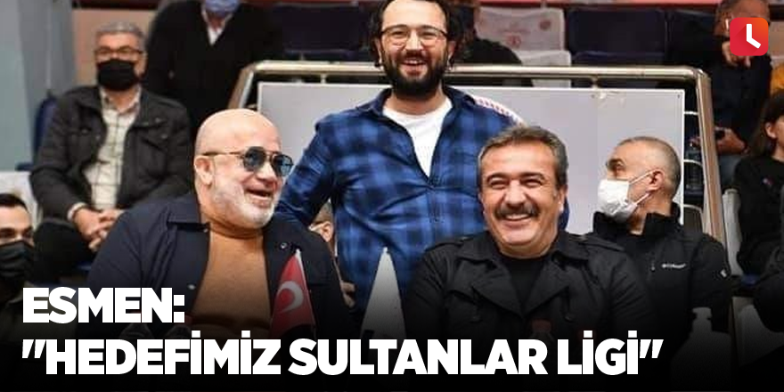 Esmen: "Hedefimiz Sultanlar Ligi"