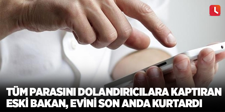 Tüm parasını dolandırıcılara kaptıran eski bakan, evini son anda kurtardı