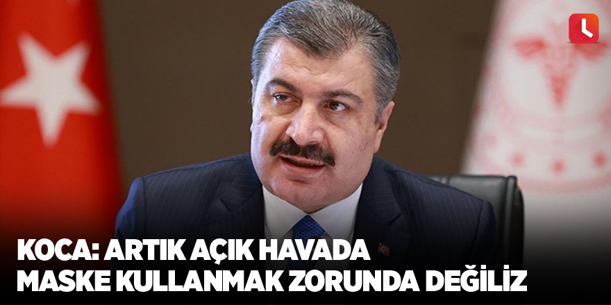 Koca: Artık açık havada maske kullanmak zorunda değiliz