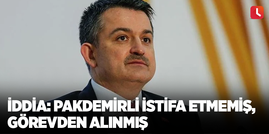 İddia: Pakdemirli istifa etmemiş, görevden alınmış