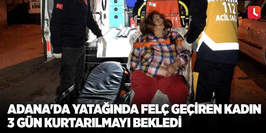 Adana'da yatağında felç geçiren kadın 3 gün kurtarılmayı bekledi