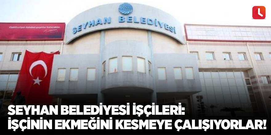 Seyhan Belediyesi işçileri: İşçinin ekmeğini kesmeye çalışıyorlar!