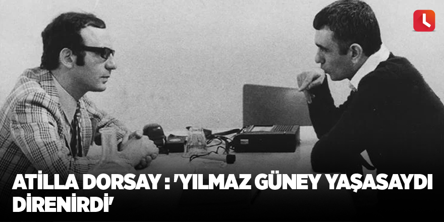 Atilla Dorsay: 'Yılmaz Güney yaşasaydı direnirdi'