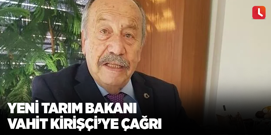 Yeni Tarım Bakanı Vahit Kirişçi’ye çağrı