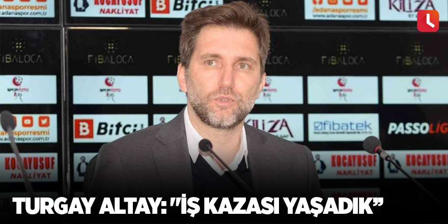 Turgay Altay: "İş kazası yaşadık’’