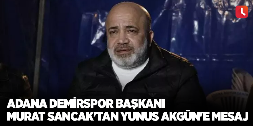 Adana Demirspor Başkanı Murat Sancak'tan Yunus Akgün'e mesaj