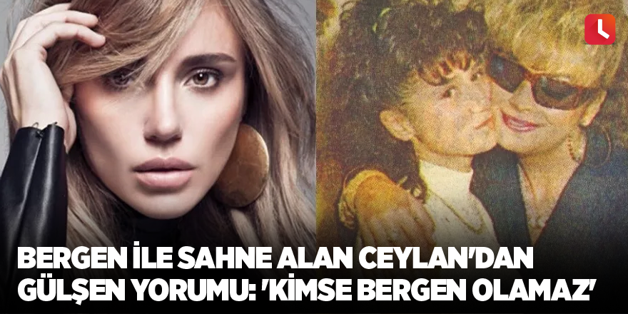 Bergen ile sahne alan Ceylan'dan Gülşen yorumu: "Kimse Bergen olamaz"