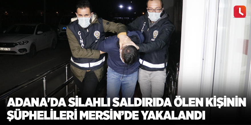 Adana'da silahlı saldırıda ölen kişinin şüphelileri Mersin’de yakalandı