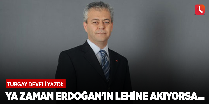 Ya zaman Erdoğan'ın lehine akıyorsa...