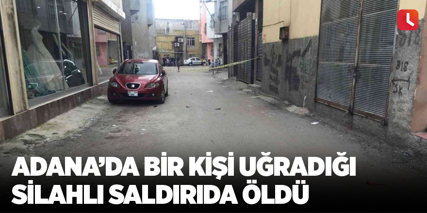 Adana’da bir kişi uğradığı silahlı saldırıda öldü