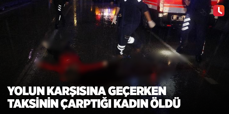 Yolun karşısına geçerken taksinin çarptığı kadın öldü