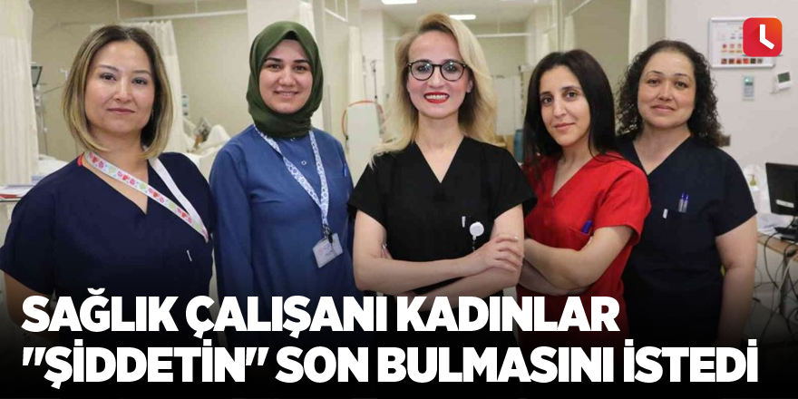 Sağlık çalışanı kadınlar "şiddetin" son bulmasını istedi