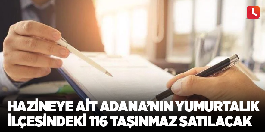 Hazineye ait Adana’nın Yumurtalık ilçesindeki 116 taşınmaz satılacak