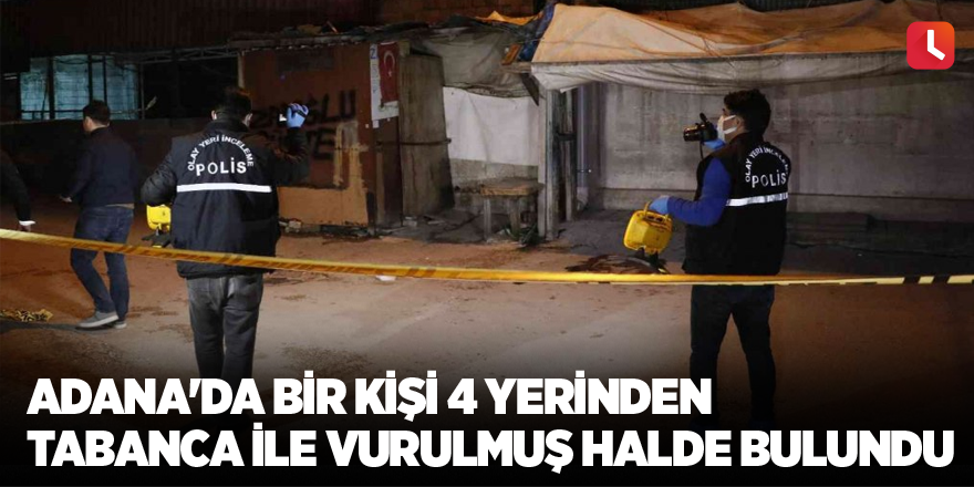 Adana'da bir kişi 4 yerinden tabanca ile vurulmuş halde bulundu