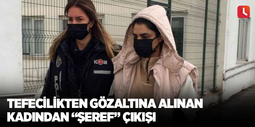 Tefecilikten gözaltına alınan kadından “şeref” çıkışı