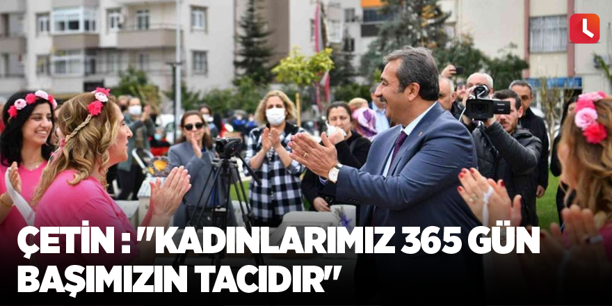 Çetin : "Kadınlarımız 365 gün başımızın tacıdır"