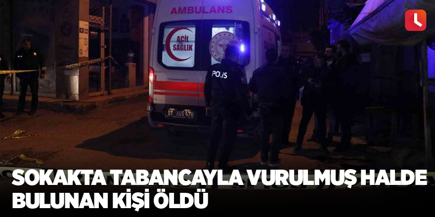 Sokakta tabancayla vurulmuş halde bulunan kişi öldü