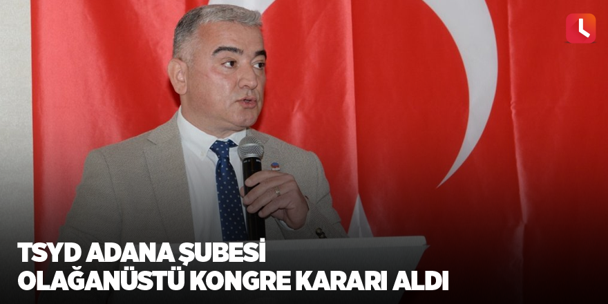 TSYD Adana Şubesi olağanüstü kongre kararı aldı