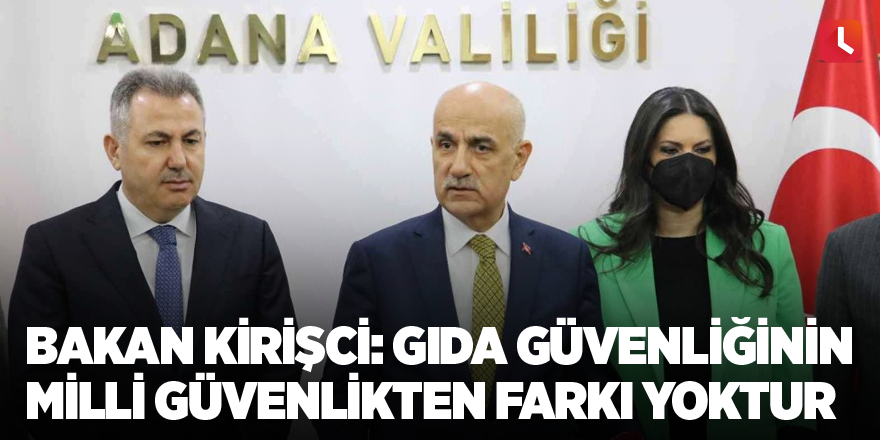 Bakan Kirişci: Gıda güvenliğinin milli güvenlikten farkı yoktur