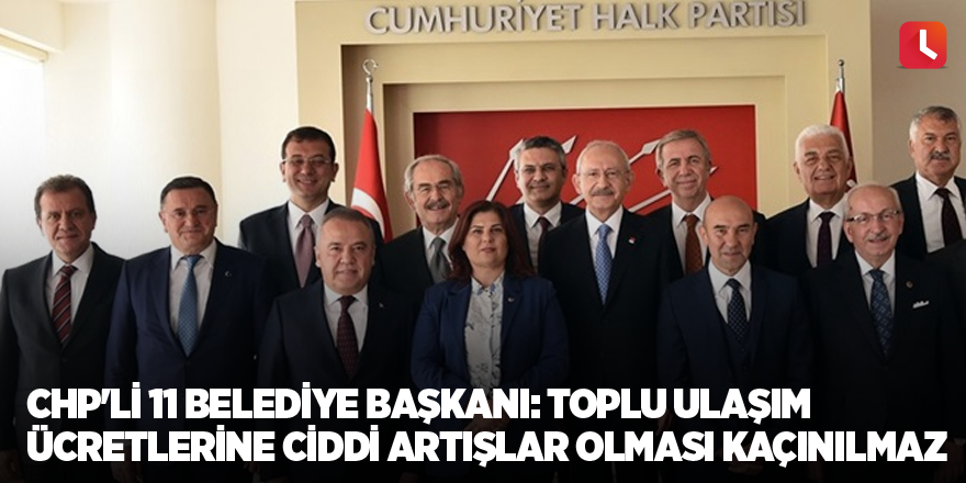 CHP'li 11 belediye başkanı: Toplu ulaşım ücretlerine ciddi artışlar olması kaçınılmaz