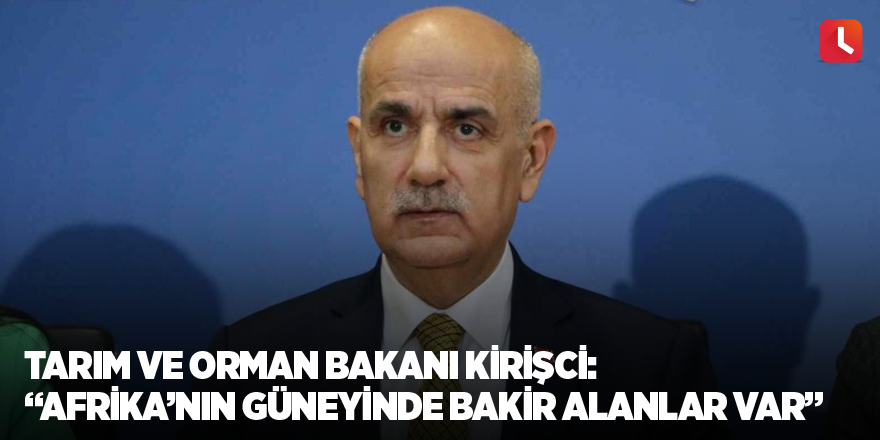 Tarım ve Orman Bakanı Kirişci: “Afrika’nın güneyinde bakir alanlar var”