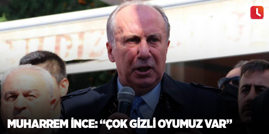 Muharrem İnce: “Çok gizli oyumuz var”