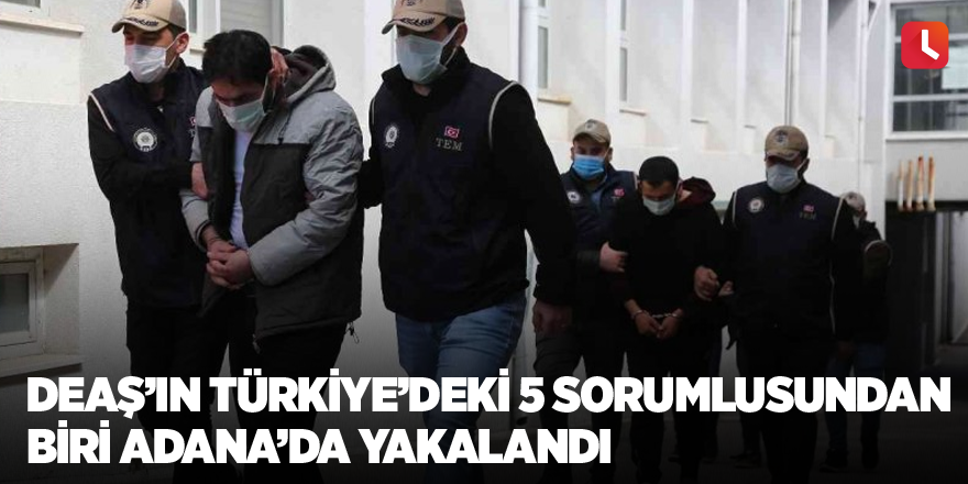 DEAŞ’ın Türkiye’deki 5 sorumlusundan biri Adana’da yakalandı