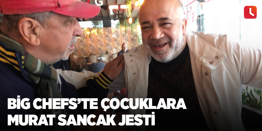 Big Chefs'te çocuklara Murat Sancak jesti