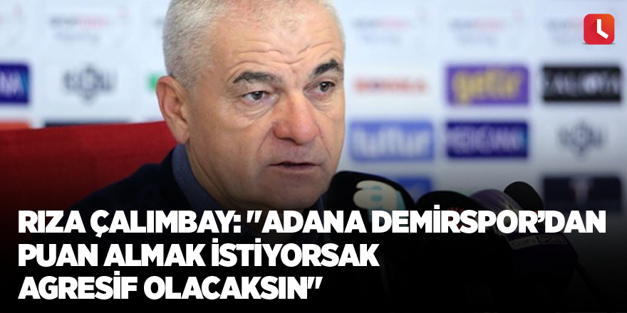 Rıza Çalımbay: "Adana Demirspor’dan puan almak istiyorsak agresif olacaksın"