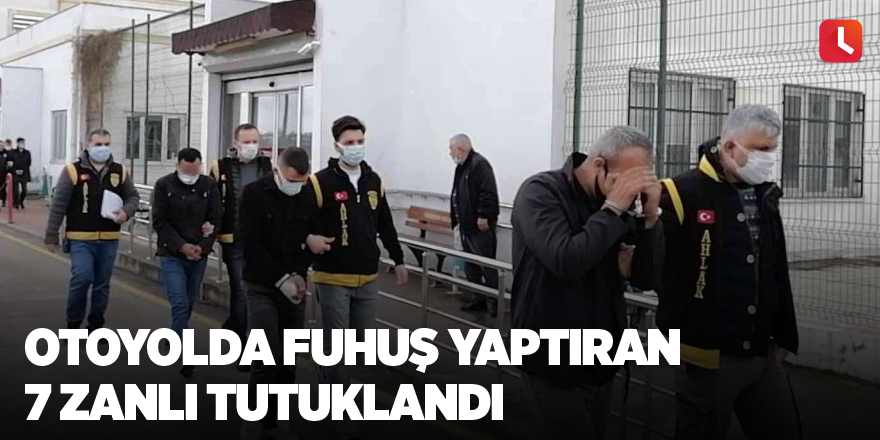 Otoyolda fuhuş yaptıran 7 zanlı tutuklandı