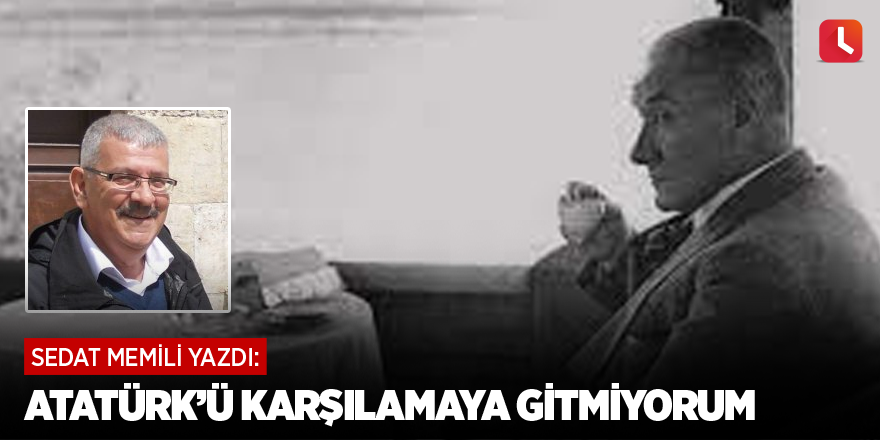 Atatürk’ü Karşılamaya Gitmiyorum