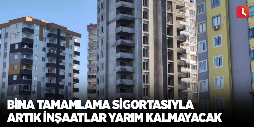 Bina Tamamlama Sigortasıyla artık inşaatlar yarım kalmayacak