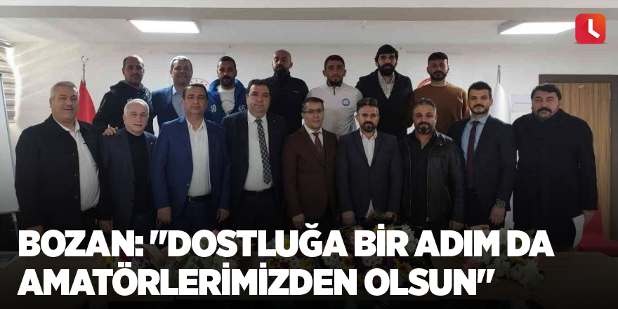 Bozan: "Dostluğa bir adım da amatörlerimizden olsun"