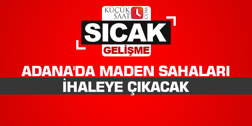 Adana'da maden sahaları ihaleye çıkacak