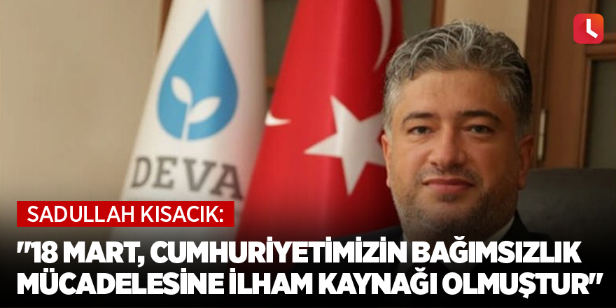 "18 Mart, cumhuriyetimizin bağımsızlık mücadelesine ilham kaynağı olmuştur"