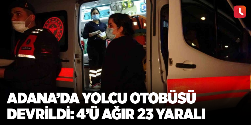 Adana’da yolcu otobüsü devrildi: 4’ü ağır 23 yaralı