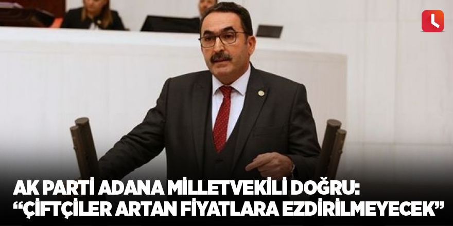 AK Parti Adana Milletvekili Doğru: “Çiftçiler artan fiyatlara ezdirilmeyecek”