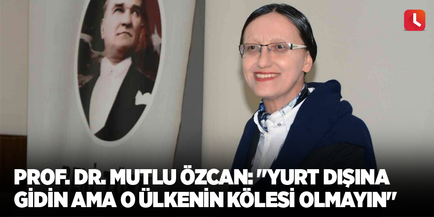 Prof. Dr. Mutlu Özcan: "Yurt dışına gidin ama o ülkenin kölesi olmayın"